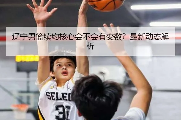 辽宁男篮续约核心会不会有变数？最新动态解析